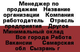 Менеджер по продажам › Название организации ­ Компания-работодатель › Отрасль предприятия ­ Другое › Минимальный оклад ­ 30 000 - Все города Работа » Вакансии   . Самарская обл.,Сызрань г.